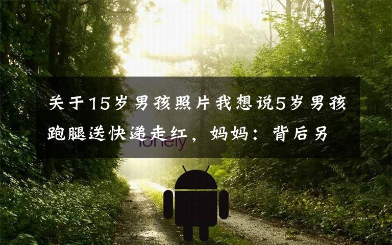 关于15岁男孩照片我想说5岁男孩跑腿送快递走红，妈妈：背后另有原因
