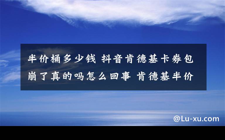 半价桶多少钱 抖音肯德基卡券包崩了真的吗怎么回事 肯德基半价桶怎么买