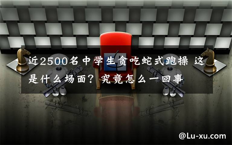 近2500名中学生贪吃蛇式跑操 这是什么场面？究竟怎么一回事
