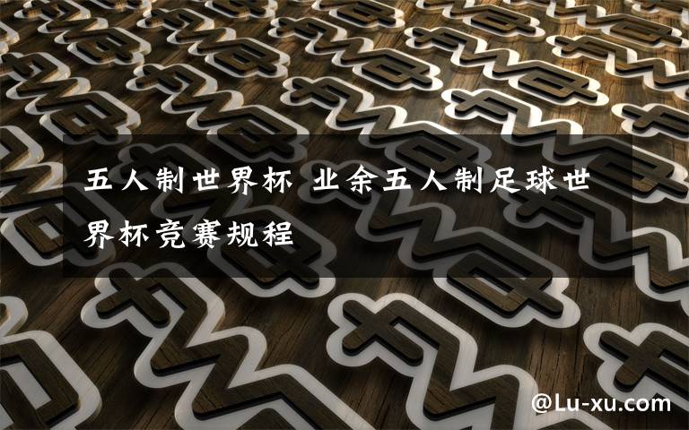 五人制世界杯 业余五人制足球世界杯竞赛规程