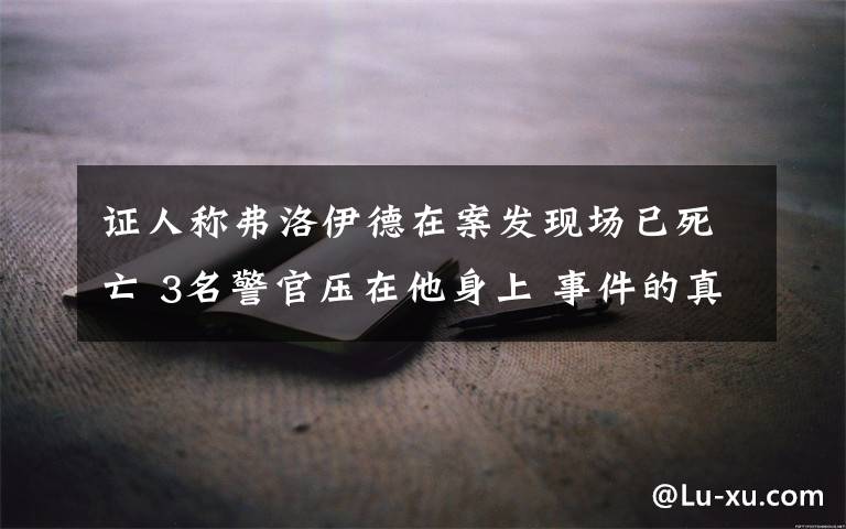 证人称弗洛伊德在案发现场已死亡 3名警官压在他身上 事件的真相是什么？