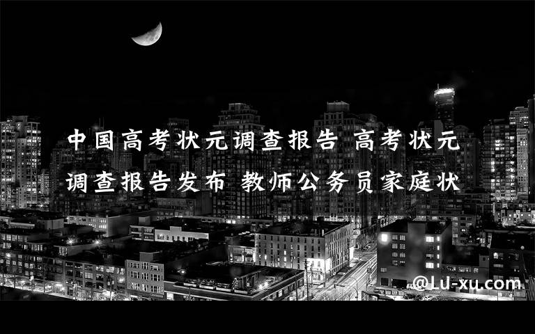 中国高考状元调查报告 高考状元调查报告发布 教师公务员家庭状元多