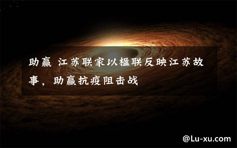 助赢 江苏联家以楹联反映江苏故事，助赢抗疫阻击战