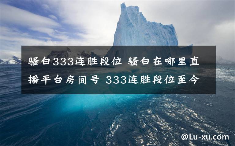 骚白333连胜段位 骚白在哪里直播平台房间号 333连胜段位至今仍惹人羡