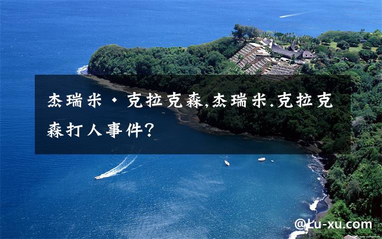 杰瑞米·克拉克森,杰瑞米.克拉克森打人事件？