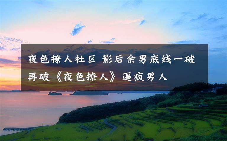夜色撩人社区 影后余男底线一破再破《夜色撩人》逼疯男人