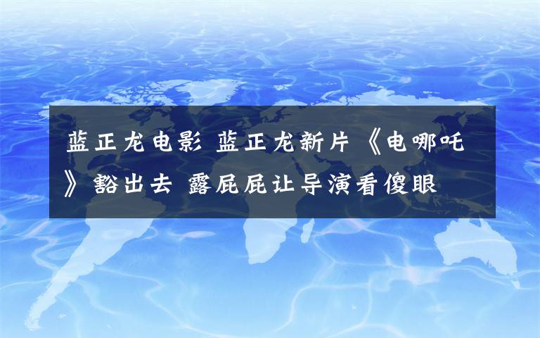 蓝正龙电影 蓝正龙新片《电哪吒》豁出去 露屁屁让导演看傻眼
