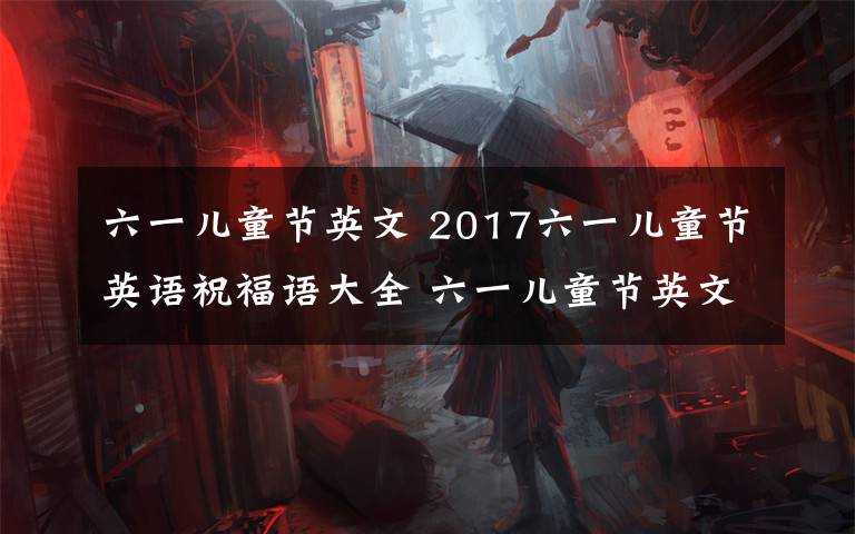六一儿童节英文 2017六一儿童节英语祝福语大全 六一儿童节英文短信祝福语