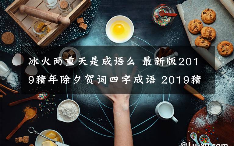 冰火两重天是成语么 最新版2019猪年除夕贺词四字成语 2019猪年新年四字成语祝贺词