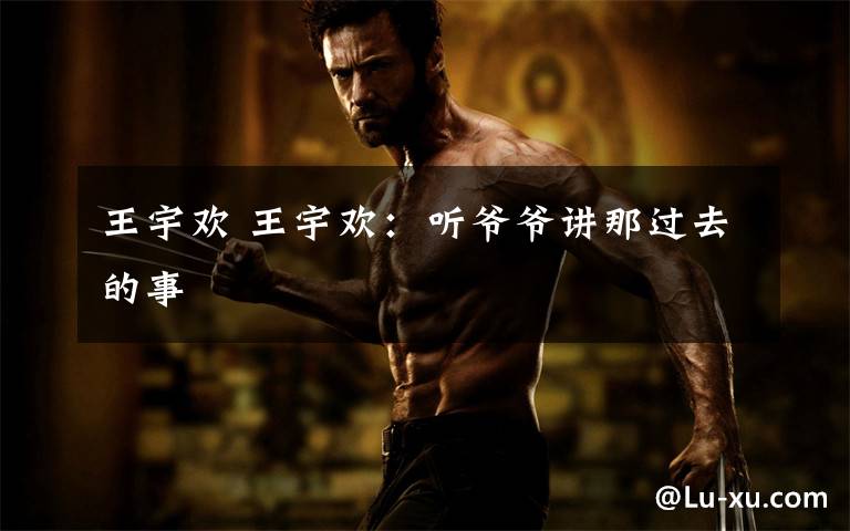 王宇欢 王宇欢：听爷爷讲那过去的事