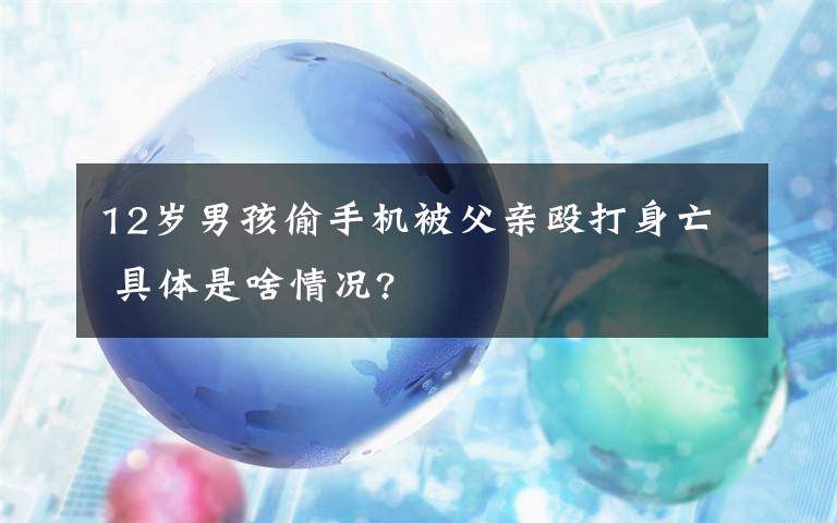 12岁男孩偷手机被父亲殴打身亡 具体是啥情况?