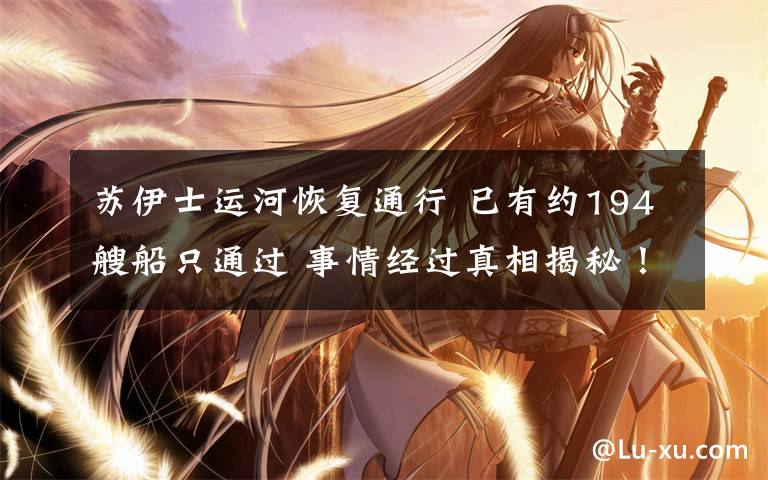 苏伊士运河恢复通行 已有约194艘船只通过 事情经过真相揭秘！