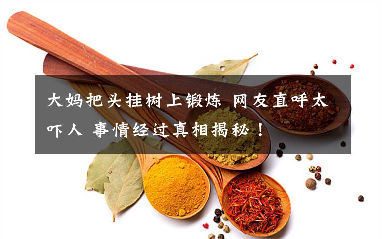 大妈把头挂树上锻炼 网友直呼太吓人 事情经过真相揭秘！
