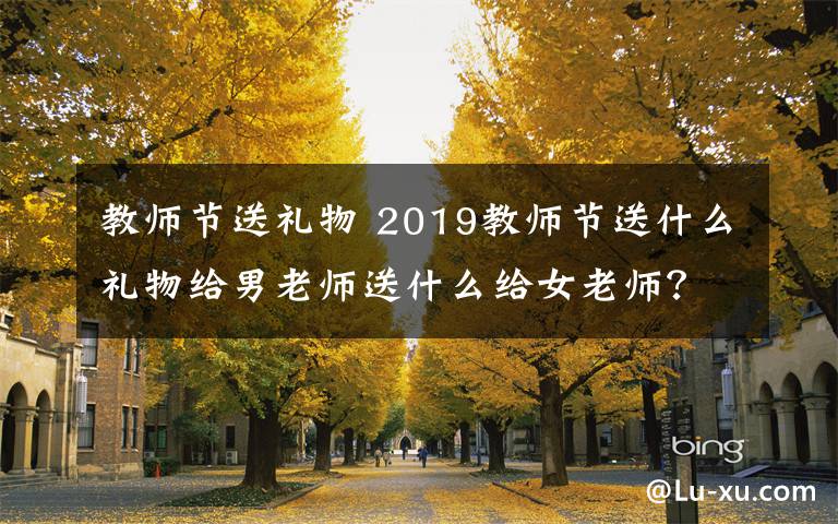 教师节送礼物 2019教师节送什么礼物给男老师送什么给女老师？ 教师节礼物排行榜