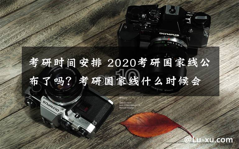 考研时间安排 2020考研国家线公布了吗？考研国家线什么时候会出？复试时间安排