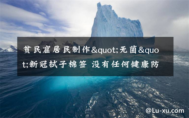 贫民窟居民制作"无菌"新冠拭子棉签 没有任何健康防护措施 事情的详情始末是怎么样了！