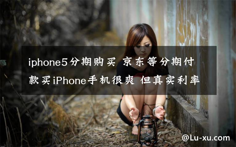 iphone5分期购买 京东等分期付款买iPhone手机很爽 但真实利率让人傻眼