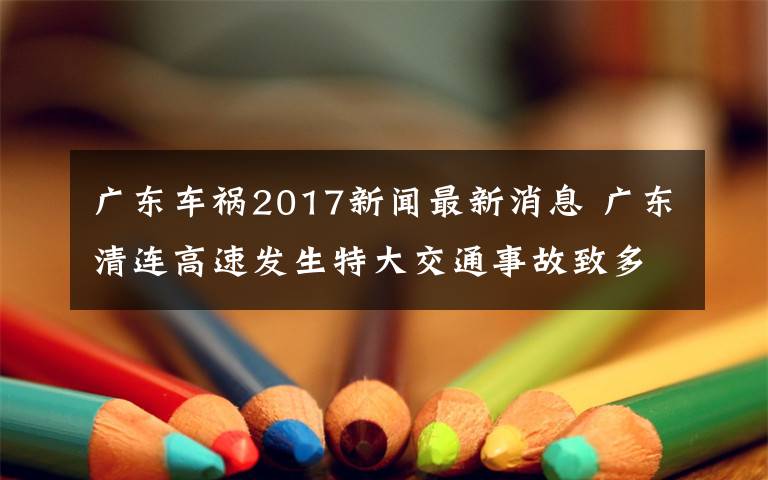 广东车祸2017新闻最新消息 广东清连高速发生特大交通事故致多车连撞 现场图曝光