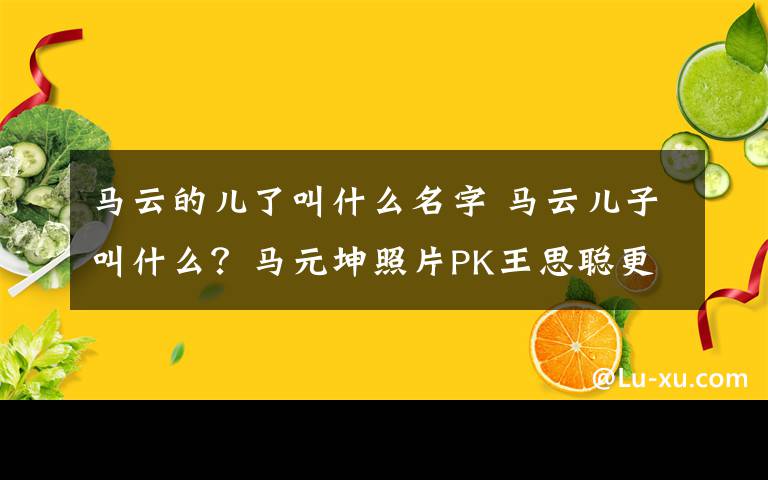 马云的儿了叫什么名字 马云儿子叫什么？马元坤照片PK王思聪更显低调
