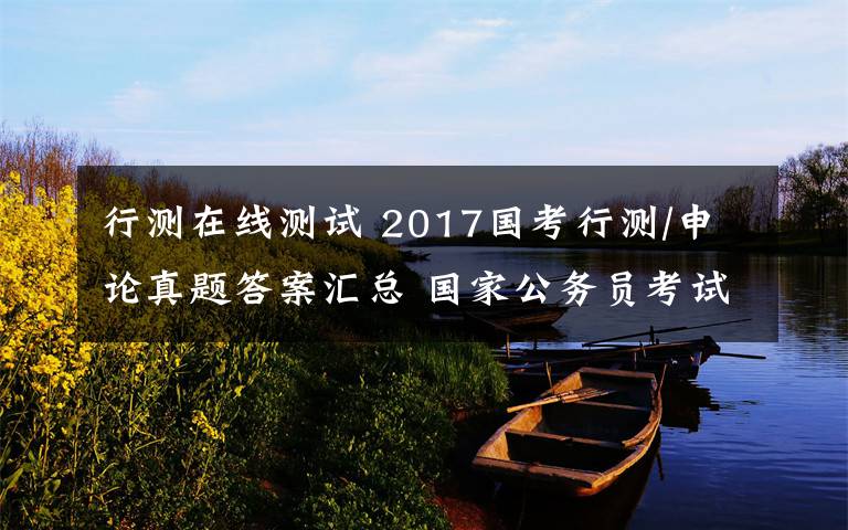 行测在线测试 2017国考行测/申论真题答案汇总 国家公务员考试在线测试