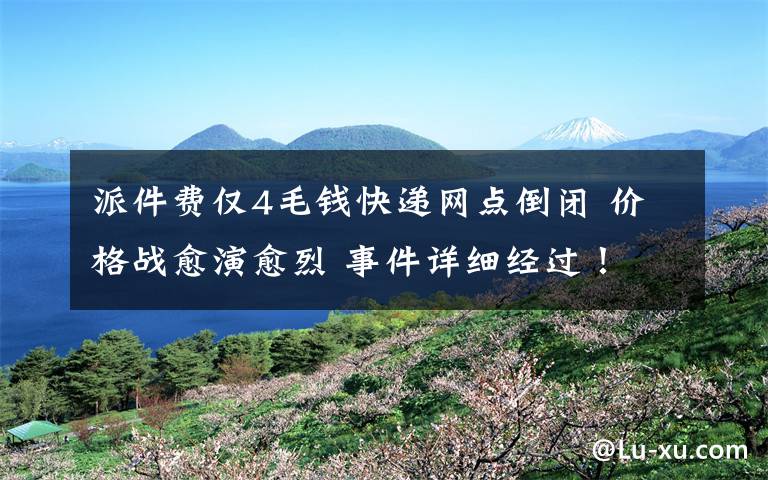 派件费仅4毛钱快递网点倒闭 价格战愈演愈烈 事件详细经过！