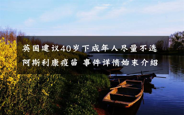 英国建议40岁下成年人尽量不选阿斯利康疫苗 事件详情始末介绍！