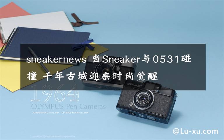 sneakernews 当Sneaker与0531碰撞 千年古城迎来时尚觉醒