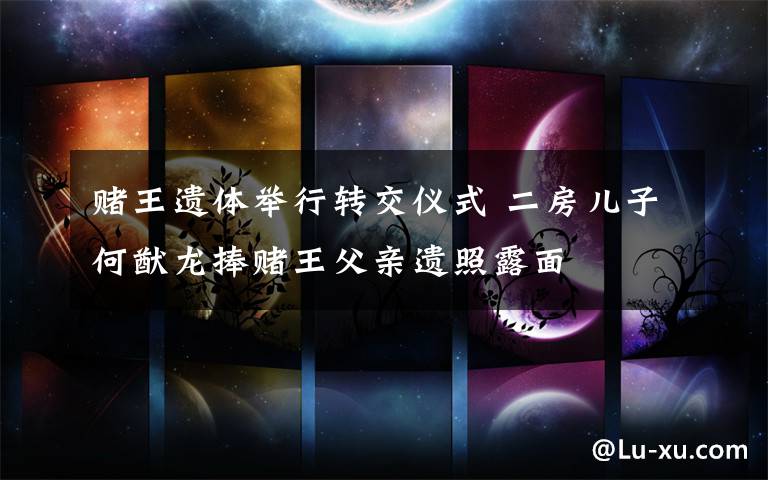赌王遗体举行转交仪式 二房儿子何猷龙捧赌王父亲遗照露面