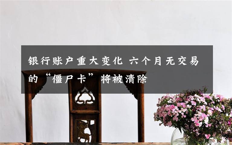 银行账户重大变化 六个月无交易的“僵尸卡”将被清除