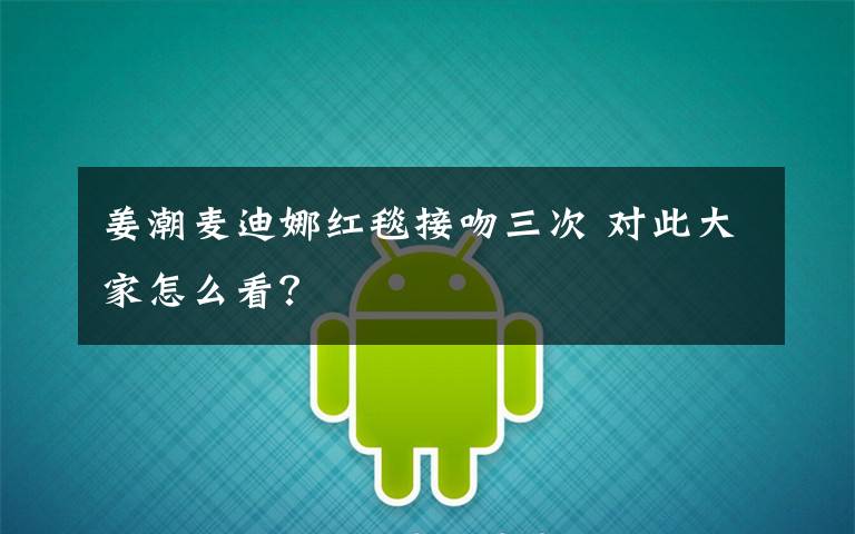 姜潮麦迪娜红毯接吻三次 对此大家怎么看？