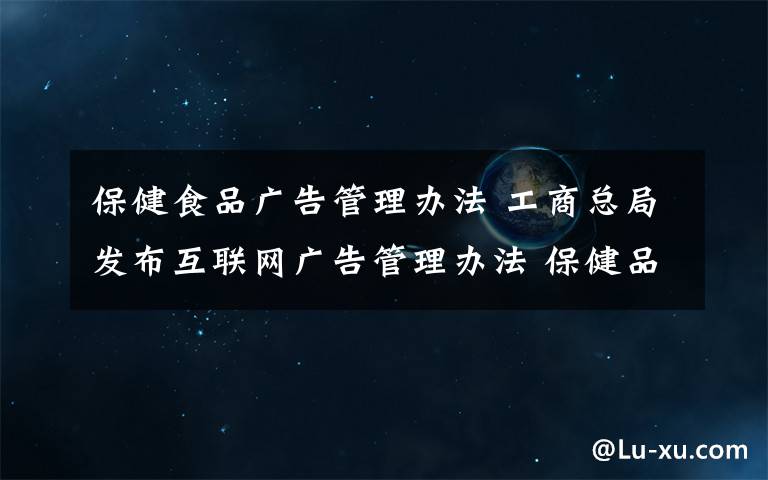 保健食品广告管理办法 工商总局发布互联网广告管理办法 保健品广告未审禁上网