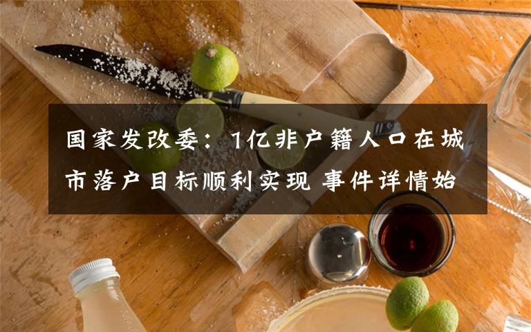 国家发改委：1亿非户籍人口在城市落户目标顺利实现 事件详情始末介绍！