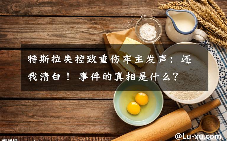 特斯拉失控致重伤车主发声：还我清白！ 事件的真相是什么？