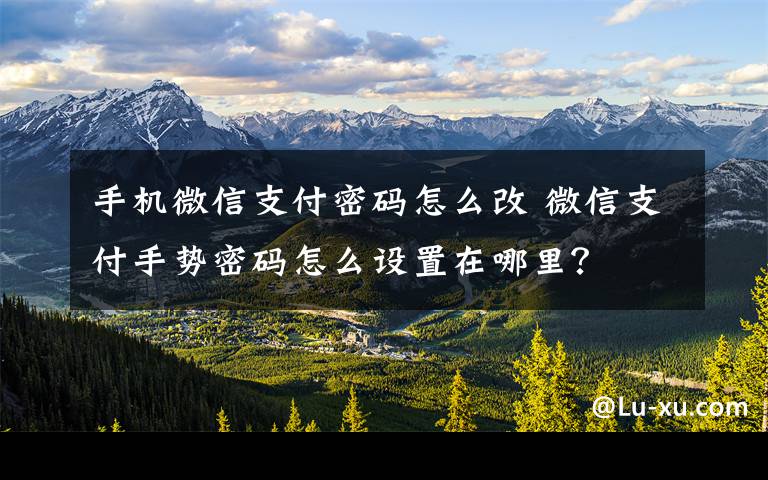 手机微信支付密码怎么改 微信支付手势密码怎么设置在哪里？