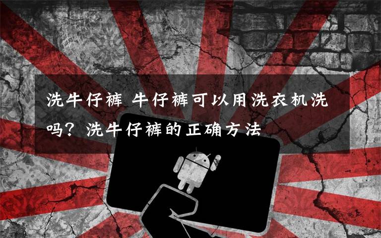 洗牛仔裤 牛仔裤可以用洗衣机洗吗？洗牛仔裤的正确方法