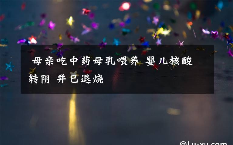  母亲吃中药母乳喂养 婴儿核酸转阴 并已退烧