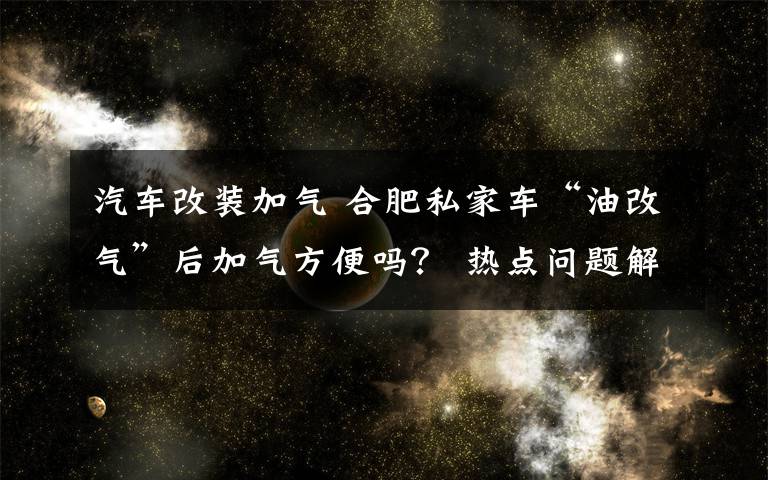 汽车改装加气 合肥私家车“油改气”后加气方便吗？ 热点问题解答