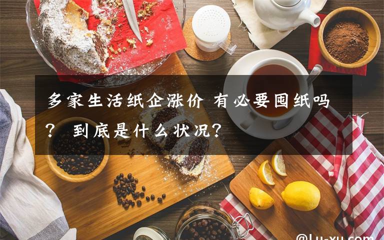 多家生活纸企涨价 有必要囤纸吗？ 到底是什么状况？