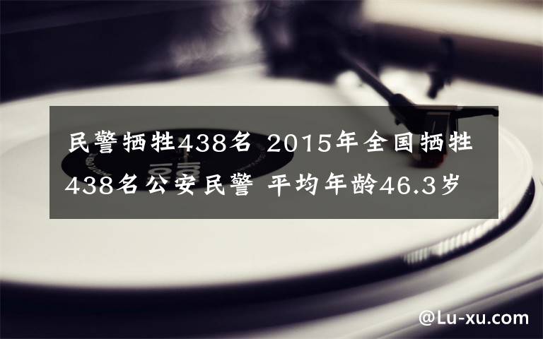 民警牺牲438名 2015年全国牺牲438名公安民警 平均年龄46.3岁