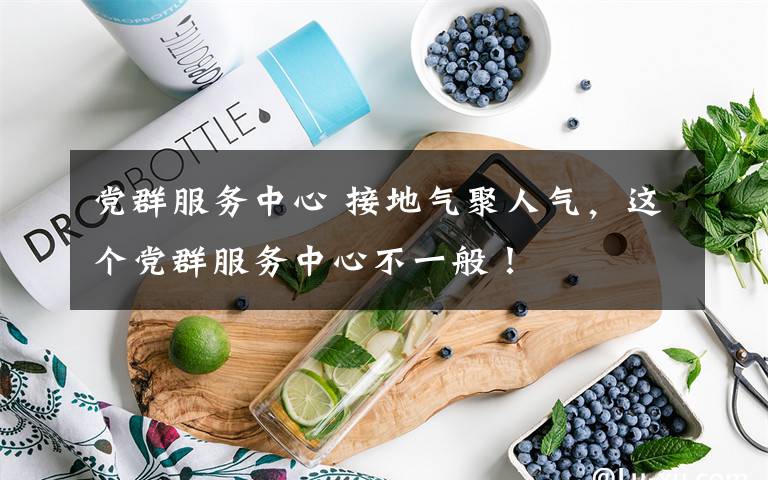 党群服务中心 接地气聚人气，这个党群服务中心不一般！