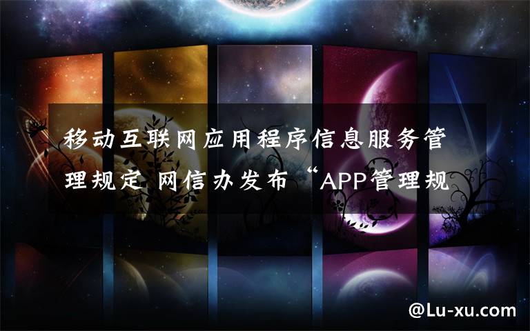 移动互联网应用程序信息服务管理规定 网信办发布“APP管理规定”：记录用户信息保存60天