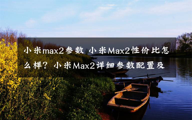 小米max2参数 小米Max2性价比怎么样？小米Max2详细参数配置及功能介绍