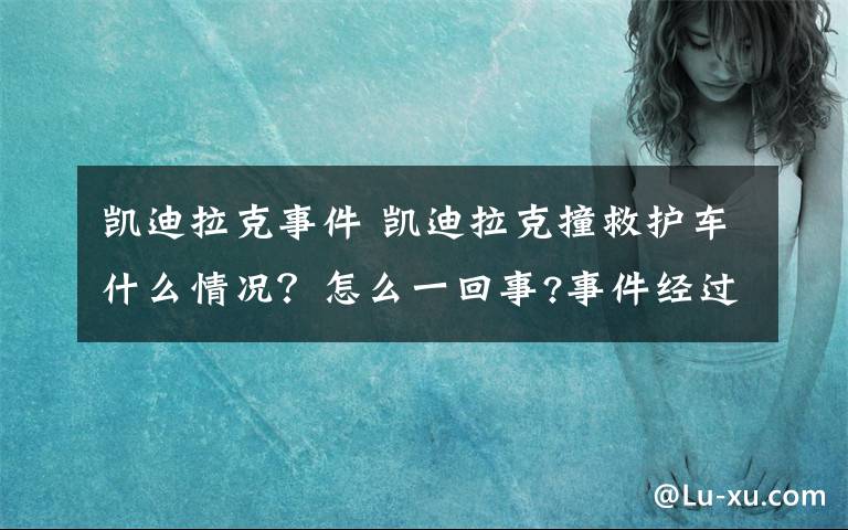 凯迪拉克事件 凯迪拉克撞救护车什么情况？怎么一回事?事件经过被还原