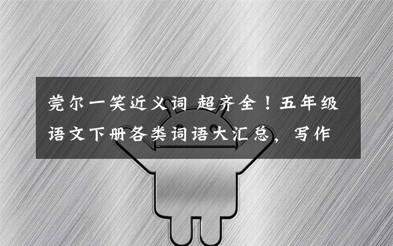 莞尔一笑近义词 超齐全！五年级语文下册各类词语大汇总，写作考试都要用！