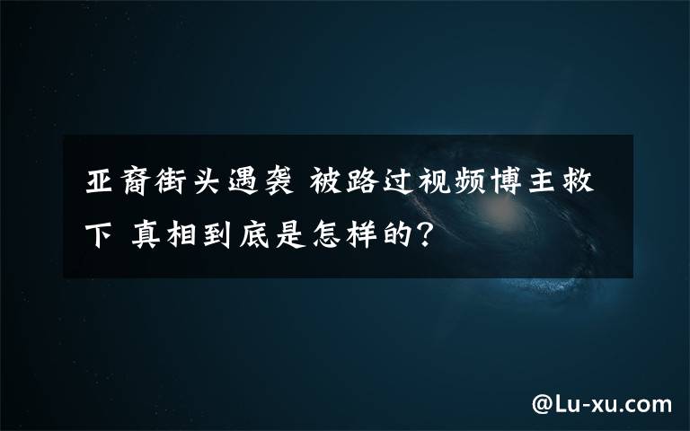 亚裔街头遇袭 被路过视频博主救下 真相到底是怎样的？