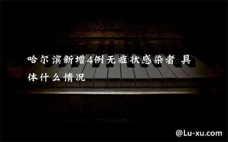 哈尔滨新增4例无症状感染者 具体什么情况