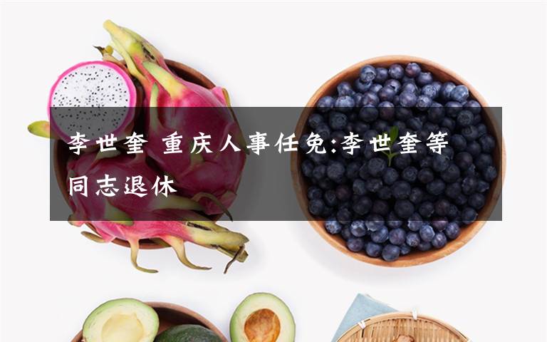 李世奎 重庆人事任免:李世奎等同志退休