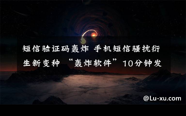 短信验证码轰炸 手机短信骚扰衍生新变种 “轰炸软件”10分钟发百余验证码短信