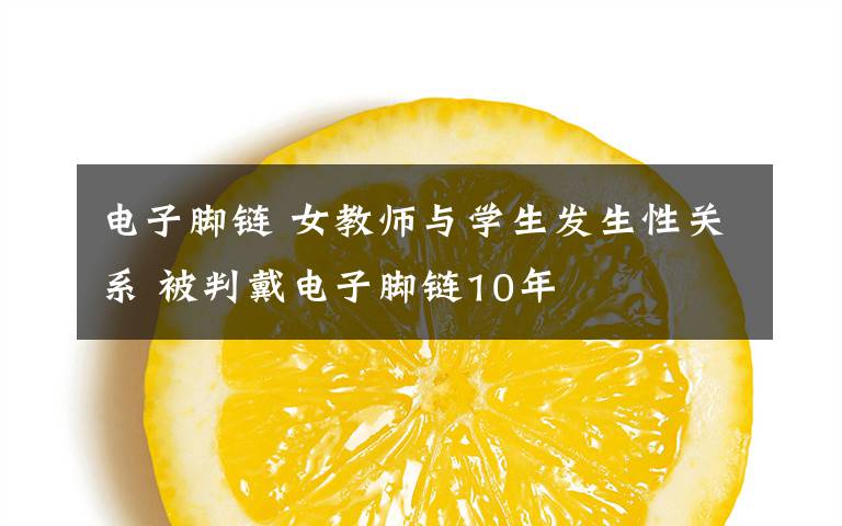 电子脚链 女教师与学生发生性关系 被判戴电子脚链10年