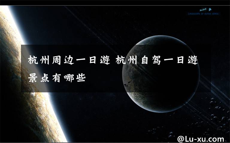 杭州周边一日游 杭州自驾一日游景点有哪些